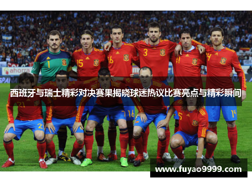 西班牙与瑞士精彩对决赛果揭晓球迷热议比赛亮点与精彩瞬间