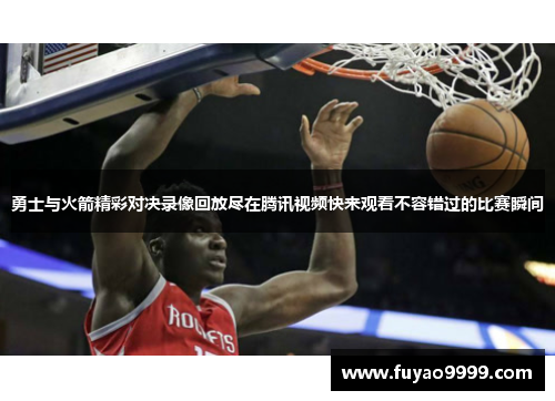 勇士与火箭精彩对决录像回放尽在腾讯视频快来观看不容错过的比赛瞬间