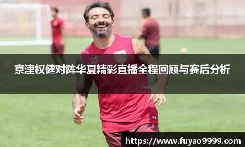 京津权健对阵华夏精彩直播全程回顾与赛后分析
