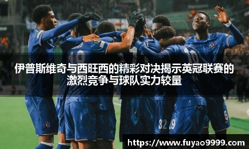伊普斯维奇与西旺西的精彩对决揭示英冠联赛的激烈竞争与球队实力较量