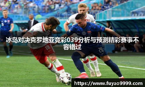 冰岛对决克罗地亚竞彩039分析与预测精彩赛事不容错过