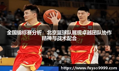 全国锦标赛分析：北京篮球队展现卓越团队协作精神与战术配合
