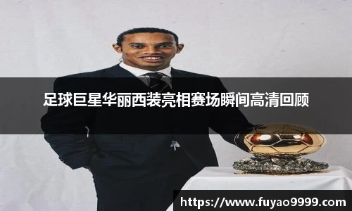 足球巨星华丽西装亮相赛场瞬间高清回顾