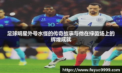 足球明星外号水怪的传奇故事与他在绿茵场上的辉煌成就