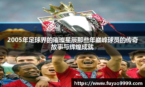 2005年足球界的璀璨星辰那些年巅峰球员的传奇故事与辉煌成就