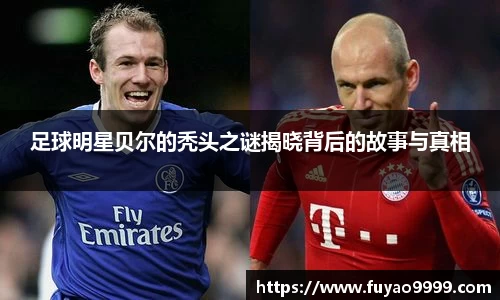 足球明星贝尔的秃头之谜揭晓背后的故事与真相