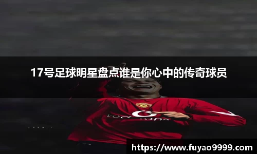 17号足球明星盘点谁是你心中的传奇球员